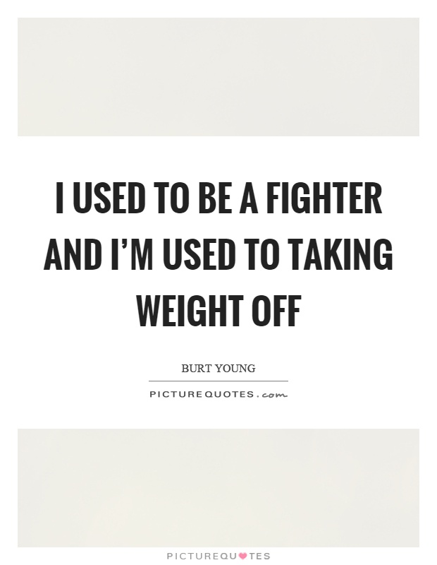 I used to be a fighter and I'm used to taking weight off Picture Quote #1