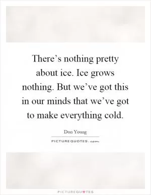 There’s nothing pretty about ice. Ice grows nothing. But we’ve got this in our minds that we’ve got to make everything cold Picture Quote #1