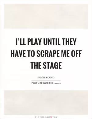 I’ll play until they have to scrape me off the stage Picture Quote #1