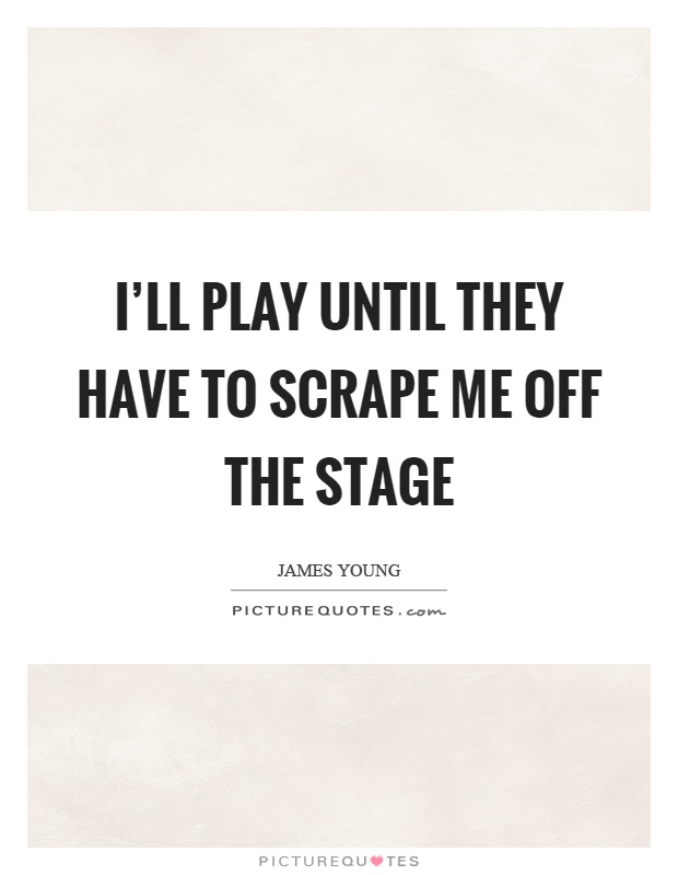 I'll play until they have to scrape me off the stage Picture Quote #1