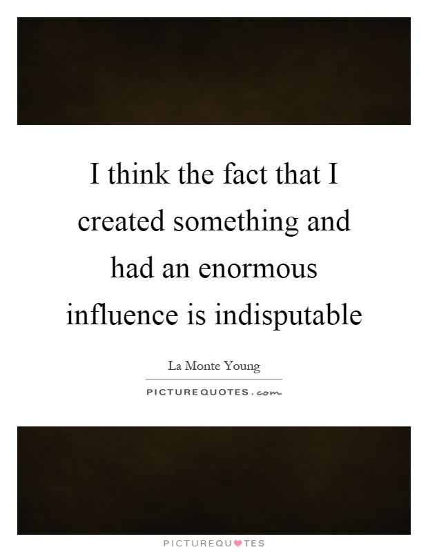 I think the fact that I created something and had an enormous influence is indisputable Picture Quote #1