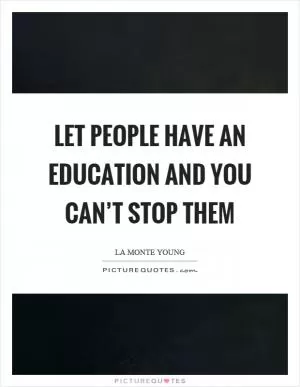 Let people have an education and you can’t stop them Picture Quote #1