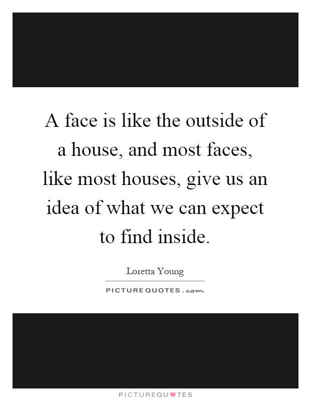 A face is like the outside of a house, and most faces, like most houses, give us an idea of what we can expect to find inside Picture Quote #1