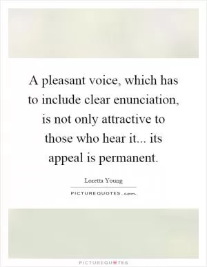 A pleasant voice, which has to include clear enunciation, is not only attractive to those who hear it... its appeal is permanent Picture Quote #1
