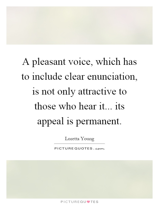 A pleasant voice, which has to include clear enunciation, is not only attractive to those who hear it... its appeal is permanent Picture Quote #1