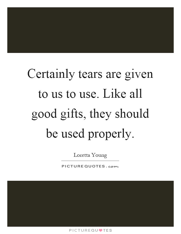 Certainly tears are given to us to use. Like all good gifts, they should be used properly Picture Quote #1