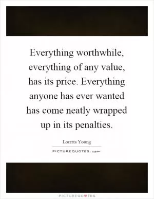 Everything worthwhile, everything of any value, has its price. Everything anyone has ever wanted has come neatly wrapped up in its penalties Picture Quote #1