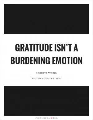 Gratitude isn’t a burdening emotion Picture Quote #1
