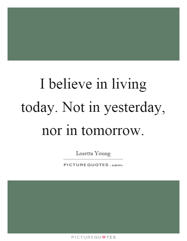 I believe in living today. Not in yesterday, nor in tomorrow Picture Quote #1