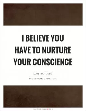 I believe you have to nurture your conscience Picture Quote #1