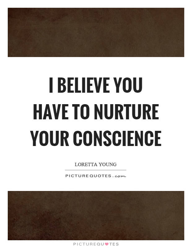 I believe you have to nurture your conscience Picture Quote #1
