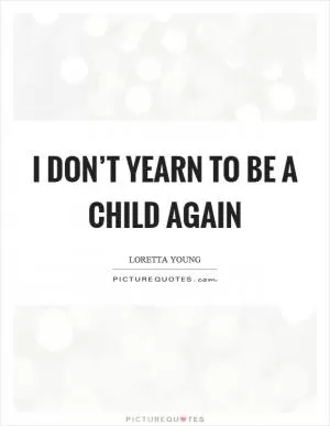 I don’t yearn to be a child again Picture Quote #1