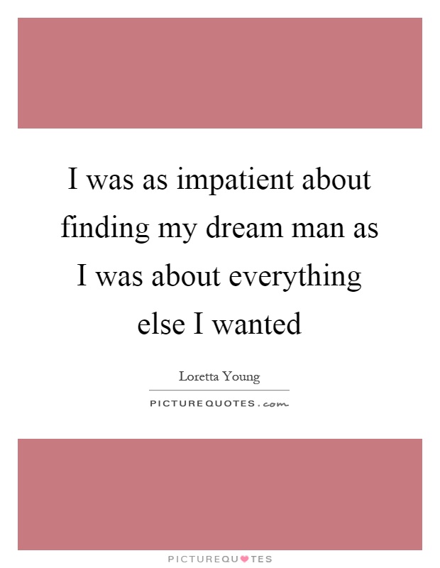I was as impatient about finding my dream man as I was about everything else I wanted Picture Quote #1