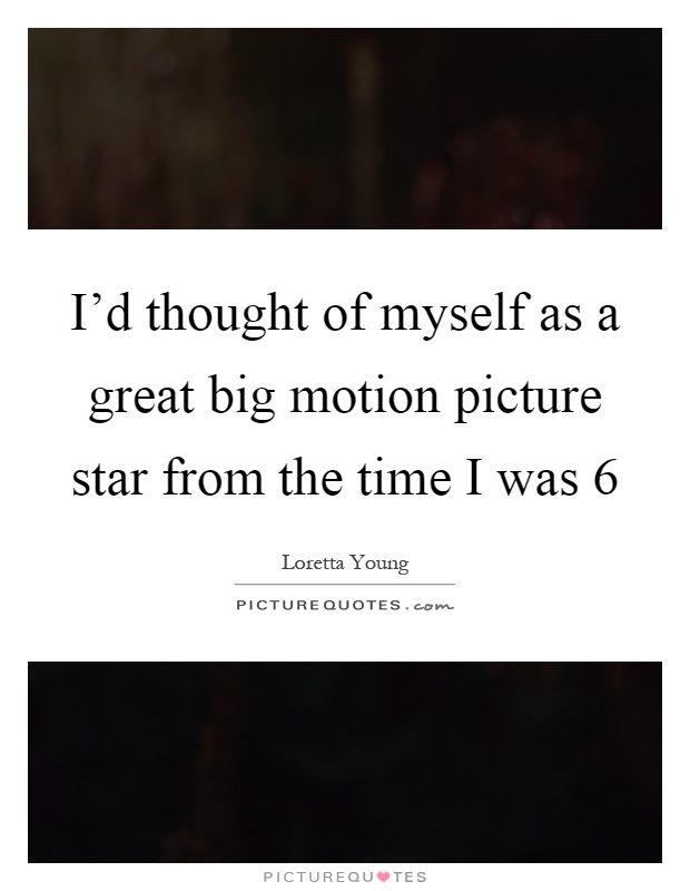 I'd thought of myself as a great big motion picture star from the time I was 6 Picture Quote #1