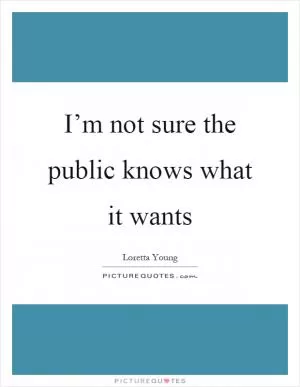 I’m not sure the public knows what it wants Picture Quote #1