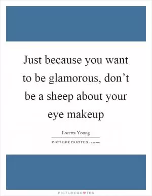 Just because you want to be glamorous, don’t be a sheep about your eye makeup Picture Quote #1