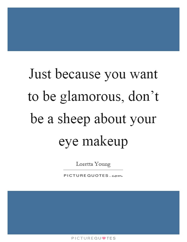 Just because you want to be glamorous, don't be a sheep about your eye makeup Picture Quote #1