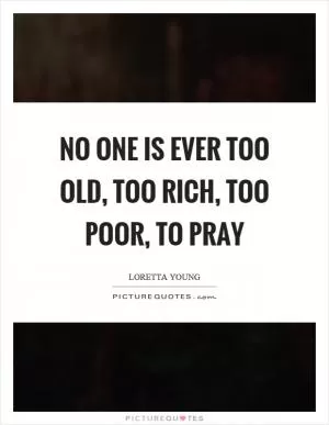 No one is ever too old, too rich, too poor, to pray Picture Quote #1