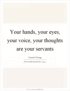 Your hands, your eyes, your voice, your thoughts are your servants Picture Quote #1