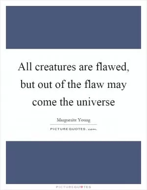 All creatures are flawed, but out of the flaw may come the universe Picture Quote #1