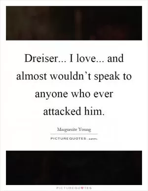 Dreiser... I love... and almost wouldn’t speak to anyone who ever attacked him Picture Quote #1