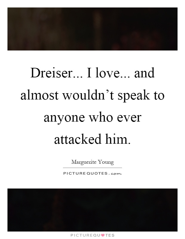 Dreiser... I love... and almost wouldn't speak to anyone who ever attacked him Picture Quote #1