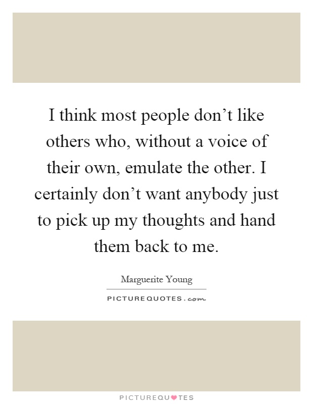 I think most people don't like others who, without a voice of their own, emulate the other. I certainly don't want anybody just to pick up my thoughts and hand them back to me Picture Quote #1