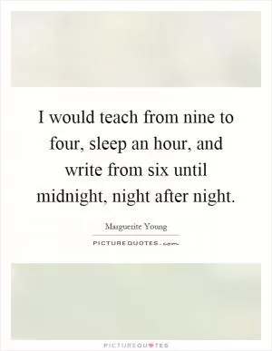 I would teach from nine to four, sleep an hour, and write from six until midnight, night after night Picture Quote #1