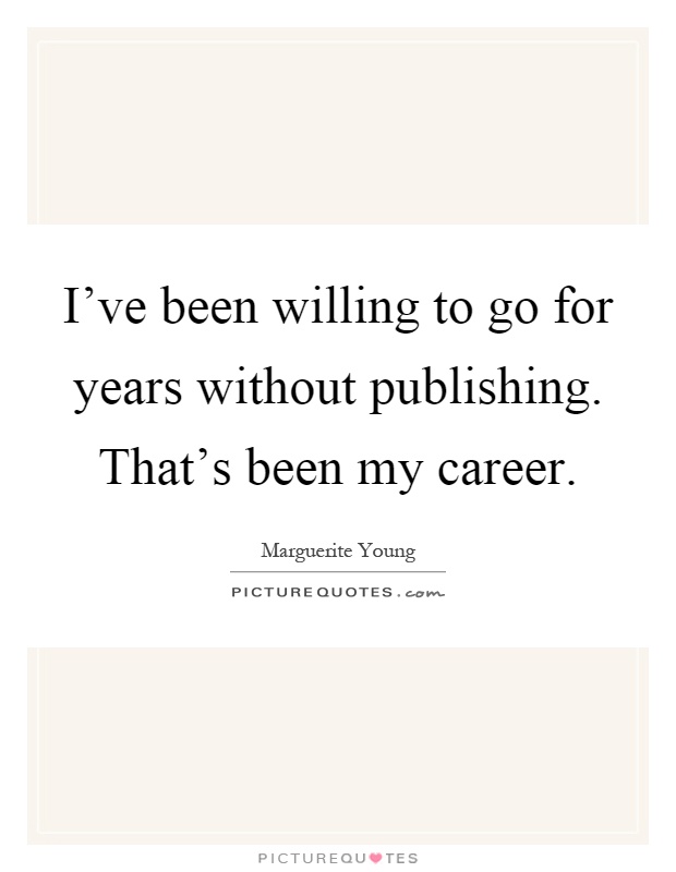 I've been willing to go for years without publishing. That's been my career Picture Quote #1
