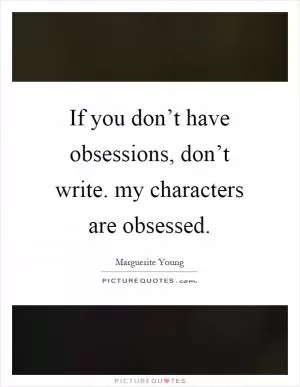 If you don’t have obsessions, don’t write. my characters are obsessed Picture Quote #1