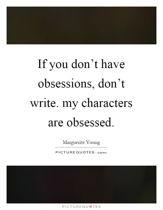 If you don't have obsessions, don't write. my characters are obsessed Picture Quote #1