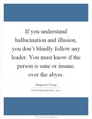 If you understand hallucination and illusion, you don’t blindly follow any leader. You must know if the person is sane or insane, over the abyss Picture Quote #1