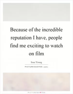 Because of the incredible reputation I have, people find me exciting to watch on film Picture Quote #1