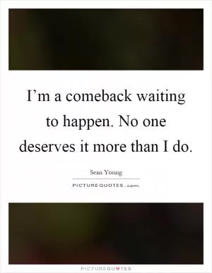 I’m a comeback waiting to happen. No one deserves it more than I do Picture Quote #1