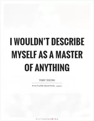 I wouldn’t describe myself as a master of anything Picture Quote #1