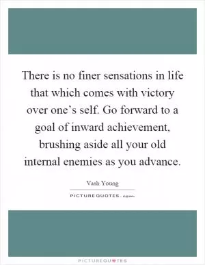 There is no finer sensations in life that which comes with victory over one’s self. Go forward to a goal of inward achievement, brushing aside all your old internal enemies as you advance Picture Quote #1