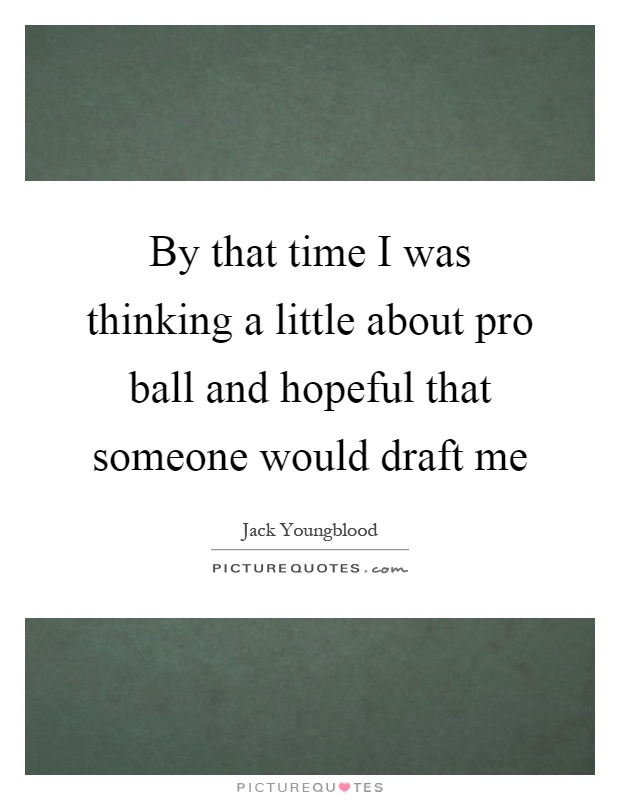 By that time I was thinking a little about pro ball and hopeful that someone would draft me Picture Quote #1