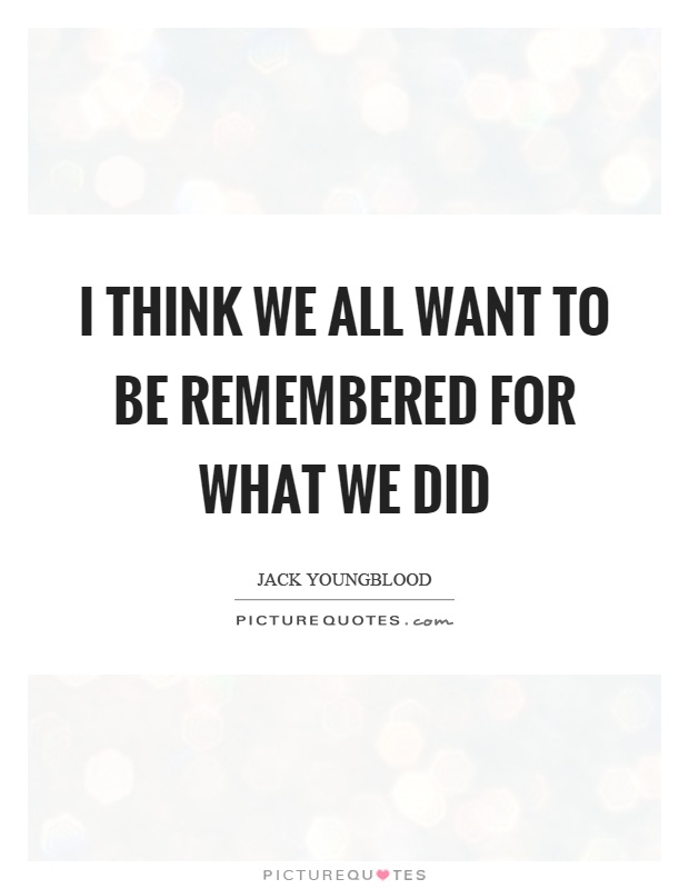 I think we all want to be remembered for what we did Picture Quote #1