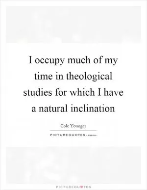 I occupy much of my time in theological studies for which I have a natural inclination Picture Quote #1