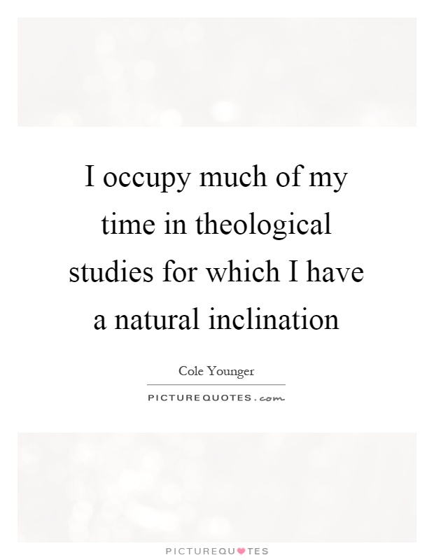I occupy much of my time in theological studies for which I have a natural inclination Picture Quote #1