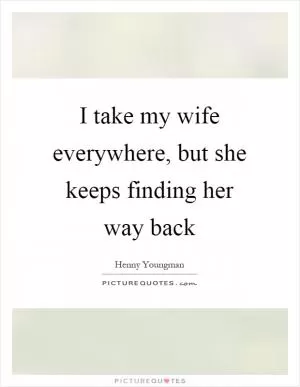 I take my wife everywhere, but she keeps finding her way back Picture Quote #1