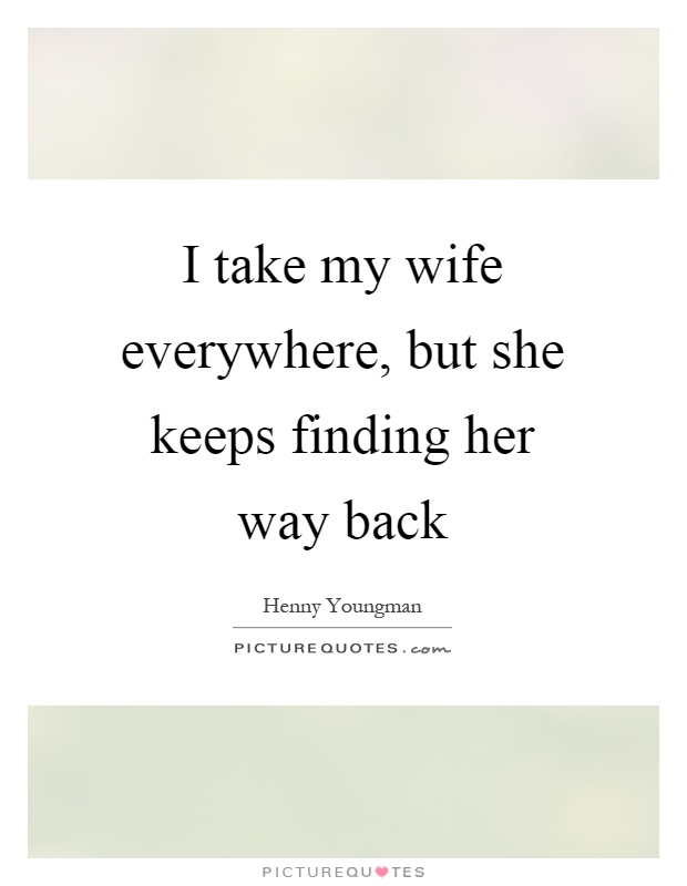 I take my wife everywhere, but she keeps finding her way back Picture Quote #1