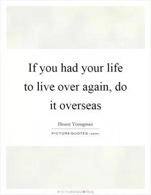 If you had your life to live over again, do it overseas Picture Quote #1