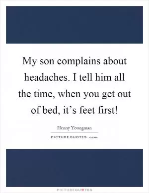 My son complains about headaches. I tell him all the time, when you get out of bed, it’s feet first! Picture Quote #1