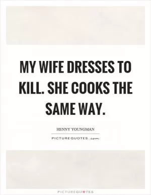 My wife dresses to kill. She cooks the same way Picture Quote #1