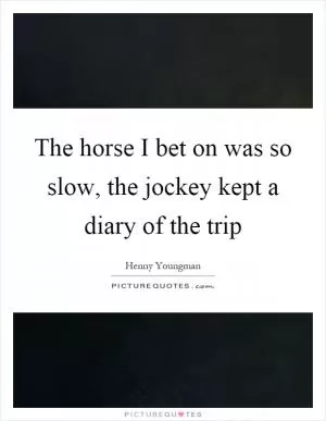 The horse I bet on was so slow, the jockey kept a diary of the trip Picture Quote #1