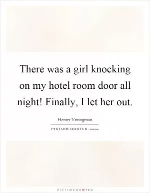 There was a girl knocking on my hotel room door all night! Finally, I let her out Picture Quote #1