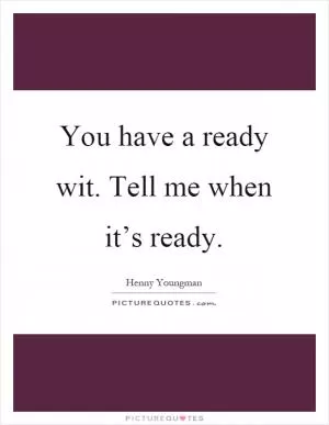 You have a ready wit. Tell me when it’s ready Picture Quote #1
