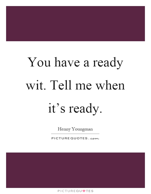 You have a ready wit. Tell me when it's ready Picture Quote #1