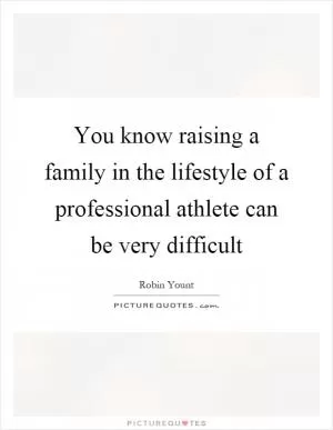 You know raising a family in the lifestyle of a professional athlete can be very difficult Picture Quote #1